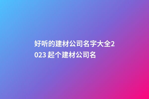 好听的建材公司名字大全2023 起个建材公司名-第1张-公司起名-玄机派